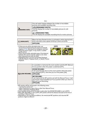 Page 55- 55 -
Basic
•MF position will be memorized in the following cases:–Turning the camera off–When switching to a type of focus other than Manual Focus–When switched to Playback Mode•Zoom position will be set all the way to wide when the [ZOOM RESUME] is set to [OFF].•When [MF RESUME] is set to [OFF], MF position will be the distance focused at the time of 
recording in Manual Focus.
•Depending on the recording conditions, the memorized MF positions and resumed MF 
positions might be different.
[REMAINING...