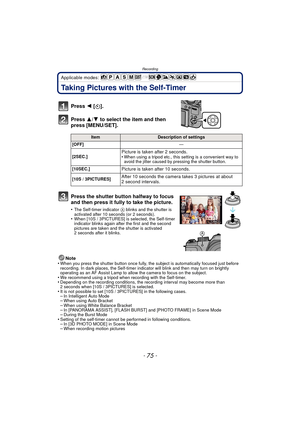 Page 75- 75 -
Recording
Applicable modes: 
Taking Pictures with the Self-Timer
Note
•When you press the shutter button once fully, the subject is automatically focused just before 
recording. In dark places, the Self-timer indi cator will blink and then may turn on brightly 
operating as an AF Assist Lamp to allow the camera to focus on the subject.
•We recommend using a tripod when recording with the Self-timer.•Depending on the recording conditions, the recording interval may become more than 
2 seconds when...