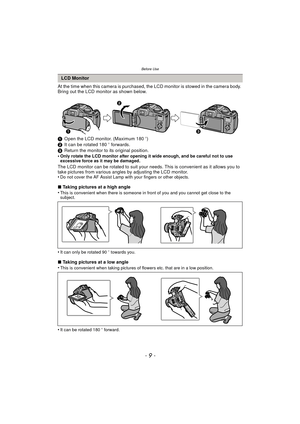 Page 9- 9 -
Before Use
At the time when this camera is purchased, the LCD monitor is stowed in the camera body. 
Bring out the LCD monitor as shown below.
1Open the LCD monitor. (Maximum 180 o)
2 It can be rotated 180 o forwards.
3 Return the monitor to its original position.
•
Only rotate the LCD monitor after opening it wide enough, and be careful not to use 
excessive force as it may be damaged.
The LCD monitor can be rotated to suit your  needs. This is convenient as it allows you to 
take pictures from...