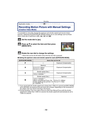 Page 98Recording
- 98 -
Applicable modes: 
Recording Motion Picture with Manual Settings
(Creative Video Mode)
It is possible to manually change the aperture and shutter speed and record motion 
pictures. Switching the [EXPOSURE MODE] allows you to use settings such as those 
when mode dial is switched to [ ], [ ], [ ] and [ ].
Set the mode dial to [ ].
Press  3/4 to select the item and then press 
[MENU/SET].
Rotate the rear dial to change the settings.
•Items that can be set will switch every time the rear...