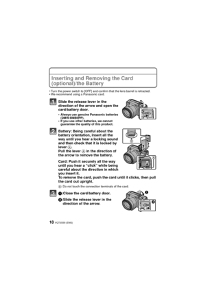 Page 18VQT3S55 (ENG)18
Inserting and Removing the Card 
(optional)/the Battery
•Turn the power switch to [OFF] and confirm that the lens barrel is retracted.•We recommend using a Panasonic card.
Slide the release lever in the 
direction of the arrow and open the 
card/battery door.
•Always use genuine Panasonic batteries 
(DMW-BMB9PP).
•If you use other batteries, we cannot 
guarantee the quality of this product.
Battery: Being careful about the 
battery orientation, insert all the 
way until you hear a locking...
