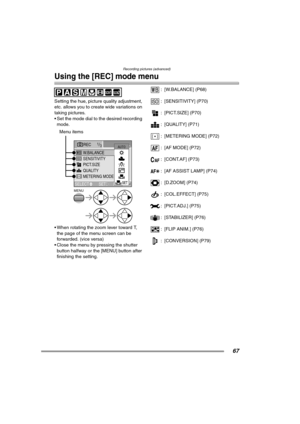 Page 67Recording pictures (advanced)
67
Using the [REC] mode menu
Setting the hue, picture quality adjustment, 
etc. allows you to create wide variations on 
taking pictures.
 Set the mode dial to the desired recording 
mode. 
 When rotating the zoom lever toward T, 
the page of the menu screen can be 
forwarded. (vice versa)
 Close the menu by pressing the shutter 
button halfway or the [MENU] button after 
finishing the setting.: [W.BALANCE] (P68)
: [SENSITIVITY] (P70)
: [PICT.SIZE] (P70)
: [QUALITY]...