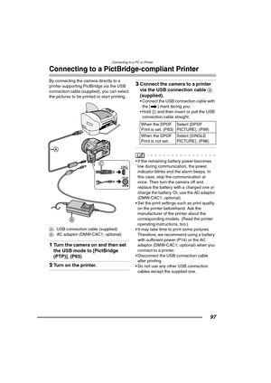 Page 97Connecting to a PC or Printer
97
Connecting to a PictBridge-compliant Printer
By connecting the camera directly to a 
printer supporting PictBridge via the USB 
connection cable (supplied), you can select 
the pictures to be printed or start printing. 
A: USB connection cable (supplied)
B: AC adaptor (DMW-CAC1; optional)
1Turn the camera on and then set 
the USB mode to [PictBridge 
(PTP)]. (P93) 
2Turn on the printer.
3Connect the camera to a printer 
via the USB connection cable A 
(supplied).
...
