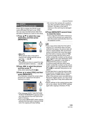 Page 109Advanced (Playback)
109VQT1F83
Press [ ] to display the [PLAY] mode 
menu and select the item to set. (P93)
You can copy recorded picture data from 
the built-in memory to a card or vice versa.
1Press 3/4 to select the copy 
destination and then press 
[MENU/SET].

All the picture data in the built-in 
memory are copied onto the card at 
one time. > step 
3.

One picture at a time is copied from the 
card to the built-in memory. > step 
2.
2Press 2/1 to select the picture 
and then press 4.
(Only when...
