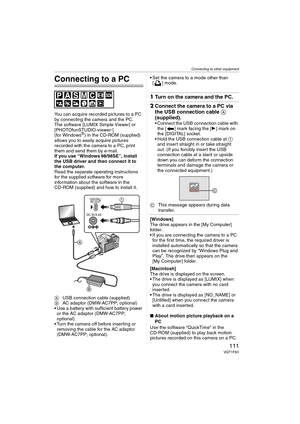 Page 111Connecting to other equipment
111VQT1F83
Connecting to other equipment
Connecting to a PC
You can acquire recorded pictures to a PC 
by connecting the camera and the PC.
The software [LUMIX Simple Viewer] or 
[PHOTOfunSTUDIO-viewer-] 
(for Windows
®) in the CD-ROM (supplied) 
allows you to easily acquire pictures 
recorded with the camera to a PC, print 
them and send them by e-mail.
If you use “Windows
 98/98SE”, install 
the USB driver and then connect it to 
the computer.
Read the separate operating...