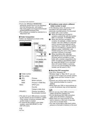 Page 112Connecting to other equipment
112VQT1F83
 If you use “Windows 98/98SE/Me”, 
download “QuickTime 6.5.2 for Windows” 
from the following site, and install it.
http://www.apple.com/support/downloads/
quicktime652forwindows.html
 This software is installed as standard on a 
“Macintosh OS”.
∫Folder Composition
Folders are displayed as shown in the 
following illustration.
 The data for up to 999 pictures recorded 
by the camera can be included in 1 folder. 
If the number of pictures exceeds 999, 
another...