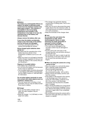 Page 122Others
122VQT1F83
∫Battery
The battery is a rechargeable lithium ion 
battery. Its ability to generate power 
comes from the chemical reaction that 
takes place inside it. This reaction is 
susceptible to the surrounding 
temperature and humidity. If the 
temperature is too high or too low, the 
operating time of the battery will 
become shorter.
Always remove the battery after use.
If you drop the battery accidentally, 
check to see if the body of the battery 
and the terminals are damaged.
 Inserting a...