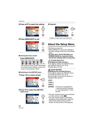 Page 20Preparation
20VQT1F83
3Press 3/4 to select the setting.
4Press [MENU/SET] to set.
∫Closing the menu screen
Press [MENU/SET]. When the mode dial is set to [ ]/
[ ]/[ ]/[ ]/[ ]/[ ]/[ ]/
[ ]/[ ]/[ ]/[ ]/[ ], you can 
also close the menu screen by pressing 
the shutter button halfway or press the 
center of the joystick to finish.
∫Switching to the [SETUP] menu
1Press 2 on a menu screen.
2Press 4 to select the [SETUP] 
menu icon.
3Press 1.
 Select a menu item next and set it.
About the Setup Menu
 Set items...