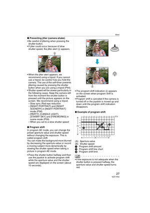 Page 27Basic
27VQT1F83
∫Preventing jitter (camera shake)
 Be careful of jittering when pressing the 
shutter button.
 If jitter could occur because of slow 
shutter speed, the jitter alert A appears.
 When the jitter alert appears, we 
recommend using a tripod. If you cannot 
use a tripod, be careful how you hold the 
camera. The use of the self-timer prevents 
jittering caused by pressing the shutter 
button when you are using a tripod (P44).
 Shutter speed will be slower particularly in 
the following cases....