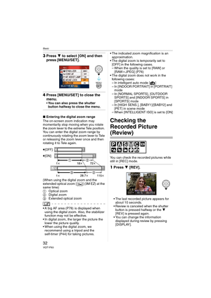 Page 32Basic
32VQT1F83
3Press 4 to select [ON] and then 
press [MENU/SET].
4Press [MENU/SET] to close the 
menu.
You can also press the shutter 
button halfway to close the menu.
∫Entering the digital zoom range
The on-screen zoom indication may 
momentarily stop moving when you rotate 
the zoom lever to the extreme Tele position. 
You can enter the digital zoom range by 
continuously rotating the zoom lever to Tele 
or releasing the zoom lever once and then 
rotating it to Tele again.
(When using the digital...