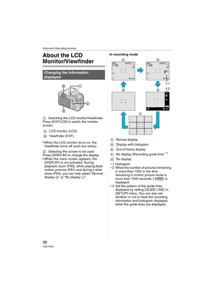Page 36Advanced (Recording pictures)
36VQT1F83
Advanced (Recording pictures)
About the LCD 
Monitor/Viewfinder
1Switching the LCD monitor/Viewfinder
Press [EVF/LCD] to switch the monitor 
screen.
 When the LCD monitor turns on, the 
Viewfinder turns off (and vice versa).
2Selecting the screen to be used
Press [DISPLAY] to change the display.
 When the menu screen appears, the 
[DISPLAY] is not activated. During 
playback zoom (P90), while playing back 
motion pictures (P91) and during a slide 
show (P94), you...
