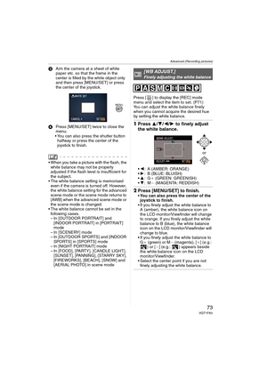 Page 73Advanced (Recording pictures)
73VQT1F83
3Aim the camera at a sheet of white 
paper etc. so that the frame in the 
center is filled by the white object only 
and then press [MENU/SET] or press 
the center of the joystick.
4Press [MENU/SET] twice to close the 
menu.
 You can also press the shutter button 
halfway or press the center of the 
joystick to finish.
 When you take a picture with the flash, the 
white balance may not be properly 
adjusted if the flash level is insufficient for 
the subject.
 The...