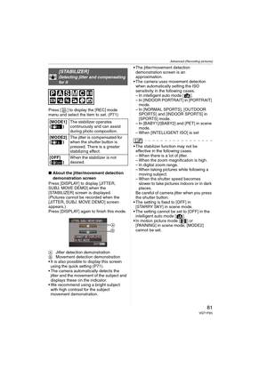 Page 81Advanced (Recording pictures)
81VQT1F83
Press [ ] to display the [REC] mode 
menu and select the item to set. (P71)
∫About the jitter/movement detection 
demonstration screen
Press [DISPLAY] to display [JITTER, 
SUBJ. MOVE DEMO] when the 
[STABILIZER] screen is displayed. 
(Pictures cannot be recorded when the 
[JITTER, SUBJ. MOVE DEMO] screen 
appears.)
Press [DISPLAY] again to finish this mode.
AJitter detection demonstration
BMovement detection demonstration
 It is also possible to display this screen...