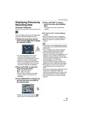 Page 89Advanced (Playback)
89VQT1F83
Displaying Pictures by 
Recording Date 
(Calendar Playback)
You can display pictures by recording date 
using the calendar playback function.
1Rotate the zoom lever several 
times towards [ ] (W) to display 
the calendar screen.
 The recording date of the picture 
selected in the playback screen 
becomes the date selected when the 
calendar screen is first displayed.
 If there are multiple pictures with the 
same recording date, the first picture 
recorded on that day is...