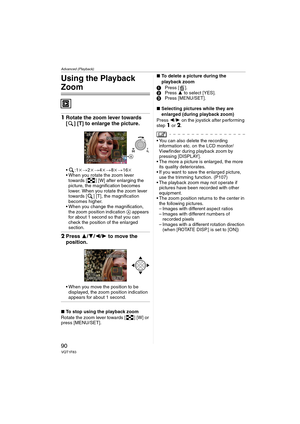Page 90Advanced (Playback)
90VQT1F83
Using the Playback 
Zoom
1Rotate the zoom lever towards 
[ ] [T] to enlarge the picture.
k>2k>4k>8k>16k
 When you rotate the zoom lever 
towards [ ] [W] after enlarging the 
picture, the magnification becomes 
lower. When you rotate the zoom lever 
towards [ ] [T], the magnification 
becomes higher.
 When you change the magnification, 
the zoom position indication A appears 
for about 1 second so that you can 
check the position of the enlarged 
section.
2Press 3/4/2/1 to...