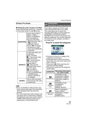 Page 95Advanced (Playback)
95VQT1F83
3Press 4 to finish.
∫Setting the audio, duration and effect
Select [DURATION], [EFFECT] or [AUDIO] 
on the screen shown in step
2 and set.
 If you set [AUDIO] to [ON] and then play 
back a picture with audio, the next picture 
will be displayed after the audio has 
finished.
 You cannot play back motion pictures and 
use power save in a slide show. (However, 
the setting for power save mode is fixed to 
[10MIN.] while pausing a slide show or 
playing back a manual slide...
