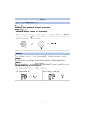 Page 15- 15 -
Before Use
Cursor button:
Selection of items or setting of values etc., is performed.
[MENU/SET] button:
Confirmation of setting contents, etc., is performed.
•
This document expresses the up, down, left, and right of the cursor button as follows, or as 3/4/2/1.
There are 2 ways to operate the rear dial, rotating left or right, and deciding by pressing.
Rotating:
Selection of items or setting of values is performed during the various settings.
Pressing:
Operations that are the same as [MENU/SET]...