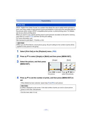 Page 171- 171 -
Playback/Editing
DPOF “Digital Print Order Format” is a system that allows the user to select which pictures to 
print, how many copies of each picture to print and whether or not to print the recording date on 
the pictures when using a DPOF compatible photo printer or photo printing store. For details, 
ask at your photo printing store.
When you want to use a photo printing store to print pictures recorded on the built-in memory, 
copy them to a card  (P175) and then set the print setting.
For...