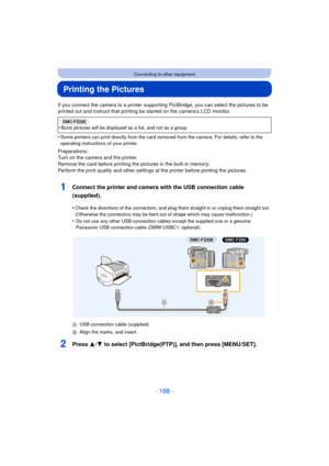 Page 188- 188 -
Connecting to other equipment
Printing the Pictures
If you connect the camera to a printer supporting PictBridge, you can select the pictures to be 
printed out and instruct that printing be started on the camera’s LCD monitor.
•
Some printers can print directly from the card removed from the camera. For details, refer to the 
operating instructions of your printer.
Preparations:
Turn on the camera and the printer.
Remove the card before printing the pictures in the built-in memory.
Perform the...
