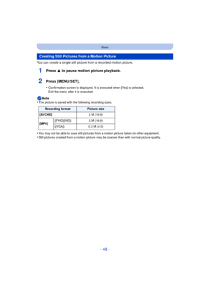 Page 48- 48 -
Basic
You can create a single still picture from a recorded motion picture.
1Press 3 to pause motion picture playback.
2Press [MENU/SET].
•Confirmation screen is displayed. It is executed when [Yes] is selected. 
Exit the menu after it is executed.
Note
•The picture is saved with the following recording sizes.
•You may not be able to save still pictures from a motion picture taken on other equipment.•Still pictures created from a motion picture may be coarser than with normal picture quality....