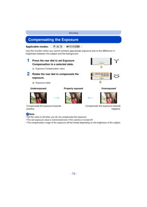 Page 79- 79 -
Recording
Compensating the Exposure
Applicable modes: 
Use this function when you cannot achieve appropriate exposure due to the difference in 
brightness between the subject and the background.
Note
•
Set the value to [0] when you do not compensate the exposure.•The set exposure value is memorized even if the camera is turned off.•The compensation range of the exposure will be limited depending on the brightness of the subject.
1Press the rear dial to set Exposure 
Compensation to a selected...