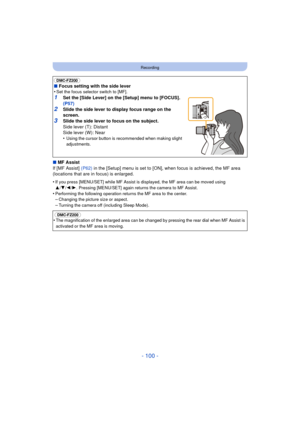 Page 100- 100 -
Recording
∫MF Assist
If [MF Assist]  (P62) in the [Setup] menu is set to [ON], when focus is achieved, the MF area 
(locations that are in focus) is enlarged.
•
If you press [MENU/SET] while MF Assist is displayed, the MF area can be moved using 
3/ 4/2 /1. Pressing [MENU/SET] again returns the camera to MF Assist.
•Performing the following operation returns the MF area to the center.–Changing the picture size or aspect.
–Turning the camera off (including Sleep Mode).
(DMC-FZ200) 
∫ Focus setting...