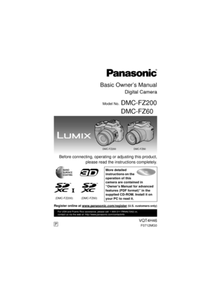 Page 1Basic Owner’s Manual
Digital Camera
Model No.DMC-FZ200
DMC-FZ60
 Before connecting, operating or adjusting this product,please read the instructions completely.
More detailed 
instructions on the 
operation of this 
camera are contained in 
“Owner’s Manual for advanced 
features (PDF format)” in the 
supplied CD-ROM. Install it on 
your PC to read it.
(DMC-FZ200) (DMC-FZ60)
DMC-FZ60DMC-FZ200
VQT4H46
F0712MG0
For USA and Puerto Rico assistance, please call: 1-800-211-PANA(7262) or, 
contact us via the web...
