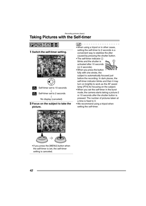 Page 42Recording pictures (basic)
42
Taking Pictures with the Self-timer
1Switch the self-timer setting. 
: Self-timer set to 10 seconds
;
: Self-timer set to 2 seconds
;
No display (canceled)
2Focus on the subject to take the 
picture. 
 If you press the [MENU] button when 
the self-timer is set, the self-timer 
setting is canceled.
 When using a tripod or in other cases, 
setting the self-timer to 2 seconds is a 
convenient way to stabilize the jitter 
caused by pressing the shutter button.
 The self-timer...