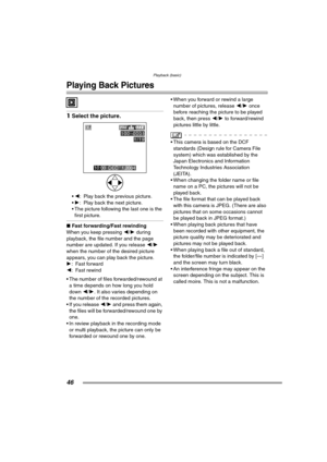 Page 46Playback (basic)
46
Playback (basic)
Playing Back Pictures
1Select the picture.
2: Play back the previous picture.
 1: Play back the next picture.
 The picture following the last one is the  first picture.
∫ Fast forwarding/Fast rewinding
When you keep pressing  2/1 during 
playback, the file number and the page 
number are updated. If you release  2/1  
when the number of the desired picture 
appears, you can play back the picture.
1 : Fast forward
2 : Fast rewind
 The number of files...