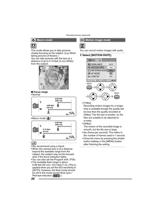 Page 56Recording pictures (advanced)
56
This mode allows you to take pictures 
closely focusing on the subject. (e.g. When 
taking pictures of flowers.)
You can take pictures with the lens at a 
distance of up to 0.16 feet (5 cm) (Wide) 
from the subject. 
∫Focus range 
 Normal 
 Macro mode [ ] 
 We recommend using a tripod.
 When the camera lens is at a distance 
beyond the available range from the 
subject, the subject may not be focused 
even if the focus indication lights.
 You can also set the Program...