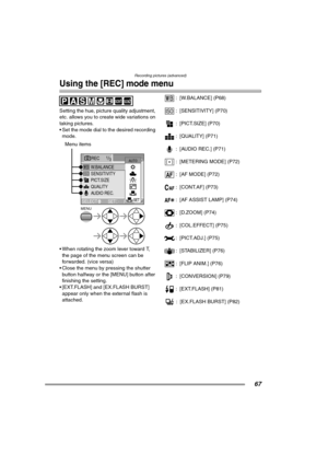 Page 67Recording pictures (advanced)
67
Using the [REC] mode menu
Setting the hue, picture quality adjustment, 
etc. allows you to create wide variations on 
taking pictures.
 Set the mode dial to the desired recording 
mode. 
 When rotating the zoom lever toward T, 
the page of the menu screen can be 
forwarded. (vice versa)
 Close the menu by pressing the shutter 
button halfway or the [MENU] button after 
finishing the setting.
 [EXT.FLASH] and [EX.FLASH BURST] 
appear only when the external flash is...