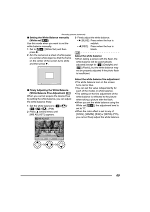 Page 69Recording pictures (advanced)
69
∫Setting the White Balance manually 
(White set )
Use this mode when you want to set the 
white balance manually.
1Set to [ ] (White Set) and then 
press 1.
2Aim the camera at a sheet of white paper 
or a similar white object so that the frame 
on the center of the screen turns white 
and then press 1. 
∫Finely Adjusting the White Balance 
(White Balance Fine Adjustment )
When you cannot acquire the desired hue 
by setting the white balance, you can adjust 
the white...