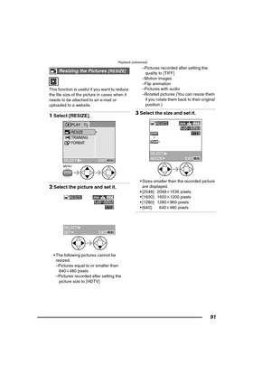 Page 91Playback (advanced)
91
This function is useful if you want to reduce 
the file size of the picture in cases when it 
needs to be attached to an e-mail or 
uploaded to a website.
1Select [RESIZE]. 
2Select the picture and set it. 
 The following pictures cannot be 
resized.
–Pictures equal to or smaller than  640k480 pixels
–Pictures recorded after setting the 
picture size to [HDTV] –Pictures recorded after setting the 
quality to [TIFF]
–Motion images
–Flip animation
–Pictures with audio
–Rotated...