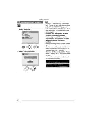 Page 94Playback (advanced)
94
1Select [FORMAT]. 
2Select [YES] to format. 
 Usually, it is not necessary to format the 
card. Format the card when the message 
[MEMORY CARD ERROR] appears.
 If the card has been formatted by a PC or 
other equipment, format the card on the 
camera again.
 Once the card is formatted, all data 
including protected images are 
irretrievably erased. Please confirm 
that all data is transferred to your PC 
before proceeding with format 
function.
 During formatting, do not turn...