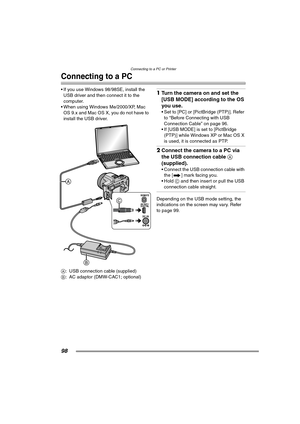 Page 98Connecting to a PC or Printer
98
Connecting to a PC
 If you use Windows 98/98SE, install the 
USB driver and then connect it to the 
computer.
 When using Windows Me/2000/XP, Mac 
OS 9.x and Mac OS X, you do not have to 
install the USB driver. 
A: USB connection cable (supplied)
B: AC adaptor (DMW-CAC1; optional)1Turn the camera on and set the 
[USB MODE] according to the OS 
you use.
 Set to [PC] or [PictBridge (PTP)]. Refer 
to “Before Connecting with USB 
Connection Cable” on page 96.
 If [USB...