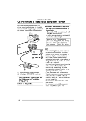 Page 100Connecting to a PC or Printer
100
Connecting to a PictBridge-compliant Printer
By connecting the camera directly to a 
printer supporting PictBridge via the USB 
connection cable (supplied), you can select 
the pictures to be printed or start printing. 
A: USB connection cable (supplied)
B: AC adaptor (DMW-CAC1; optional)
1Turn the camera on and then set 
the USB mode to [PictBridge 
(PTP)]. (P96) 
2Turn on the printer.
3Connect the camera to a printer 
via the USB connection cable A 
(supplied).
...