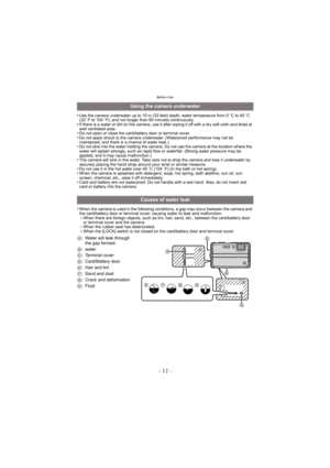 Page 11- 11 -
Before Use
•Use the camera underwater up to 10 m (33 feet) depth, water temperature from 0oC to 40 oC 
(32 oF to 104 oF), and not longer than 60 minutes continuously.
•If there is a water or dirt on the camera, use it after wiping it off with a dry soft cloth and dried at 
well ventilated area.
•Do not open or close the card/battery door or terminal cover.•Do not apply shock to the camera underwater. (Waterproof performance may not be 
maintained, and there is a chance of water leak.)
•Do not dive...