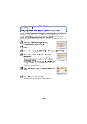 Page 129- 129 -
Advanced (Playback)
[PLAYBACK] Mode: ¸
Advanced (Playback)Playing Back Pictures in Sequence (Slide Show)
You can play back the pictures you have taken in synchronisation with music, and you can 
do this in sequence while leaving a fixed interval between each of the pictures.
You can also put together a slide show co mposed of only still pictures, only motion 
pictures, only pictures of a particular category, or only favourites.
We recommend this feature when you view your  pictures by connecting...