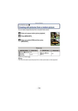 Page 136Advanced (Playback)
- 136 -
[PLAYBACK] mode: ¸
Creating still pictures from a motion picture
You can create a single still picture from a recorded motion picture.
Press 3 to pause motion picture playback.
Press [MENU/SET].
Press  3 to select [YES] and then press 
[MENU/SET].
•[QUALITY] is fixed to [› ].
Note
•You may not be able to save still pictures from a motion picture taken on other equipment.
Picture size
[MOTION JPEG]Picture size[AVCHD Lite]Picture size
([HD]) /
([WVGA])2M
([SH])/ ([H])/
([L])2M...