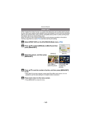 Page 148Advanced (Playback)
- 148 -
DPOF “Digital Print Order Format” is a system that allows the user to select which pictures 
to print, how many copies of each picture to  print and whether or not to print the recording 
date on the pictures when using a DPOF compatible photo printer or photo printing store. 
For details, ask at your photo printing store.
When you want to use a photo printing store to  print pictures recorded on the built-in 
memory, copy them to a card  (P152) and then set the print...