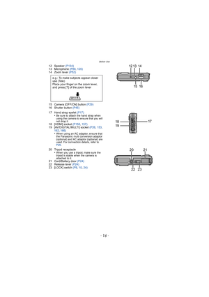 Page 16Before Use
- 16 -
12 Speaker (P134)
13 Microphone  (P89, 120)
14 Zoom lever  (P52)
15 Camera [OFF/ON] button  (P29)
16 Shutter button  (P45)
17 Hand strap eyelet  (P17)
•
Be sure to attach the hand strap when 
using the camera to ensure that you will 
not drop it.
18 [HDMI] socket  (P155, 157)
19 [AV/DIGITAL/MULTI] socket  (P26, 153, 
162,  166)
•
When using an AC adaptor, ensure that 
the Panasonic multi conversion adaptor 
(optional) and AC adaptor (optional) are 
used. For connection details, refer to...