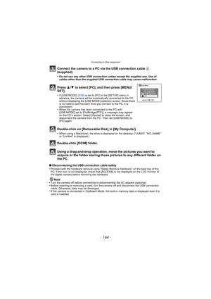 Page 164Connecting to other equipment
- 164 -
Connect the camera to a PC via the USB connection cable A 
(supplied).
•Do not use any other USB connection cables except the supplied one. Use of 
cables other than the supplied USB connection cable may cause malfunction.
Using a drag-and-drop operation,  move the pictures you want to 
acquire or the folder storing those pi ctures to any different folder on 
the PC.
∫ Disconnecting the USB connection cable safely
•Proceed with the hardware removal using “Safely...