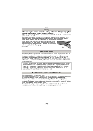 Page 178Others
- 178 -
Before cleaning the camera, remove the battery, or disconnect the power plug from 
the outlet. Then wipe the camera with a dry soft cloth.
•
When the camera is soiled badly, it can be cleaned by wiping the dirt off with a wrung wet cloth, 
and then with a dry cloth.
•Do not use solvents such as benzine, thinner, alcohol, cleanser, kitchen detergents, etc., to 
clean the camera, since it may deteriorate the external case or the coating may peel off.
•When using a chemical cloth, be sure to...