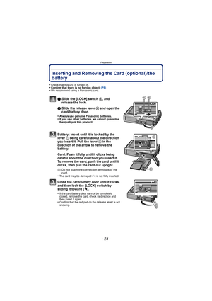 Page 24Preparation
- 24 -
Inserting and Removing the Card (optional)/the 
Battery
•Check that this unit is turned off.•Confirm that there is no foreign object. (P8)•We recommend using a Panasonic card.
1:Slide the [LOCK] switch B, and 
release the lock.
2:Slide the release lever  A and open the 
card/battery door.
•Always use genuine Panasonic batteries.•If you use other batteries, we cannot guarantee 
the quality of this product.
Battery: Insert until it is locked by the 
lever  C being careful about the...