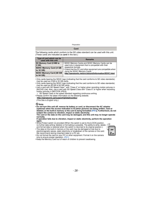Page 28Preparation
- 28 -
The following cards which conform to the SD video standard can be used with this unit.
(These cards are indicated as card in the text.)
•
Only cards bearing the SDHC logo (indicating that the card conforms to SD video standards) 
may be used as 4 GB to 32 GB cards.
•Only cards bearing the SDXC logo (indicating that the card conforms to SD video standards) 
may be used as 48 GB to 64 GB cards.
•Use a card with SD Speed Class¢ with “Class 4” or higher when recording motion pictures in...