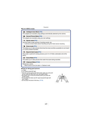 Page 43- 43 -
Preparation
∫List of [REC] modes
∫ Tips for taking good pictures
A Flash
B AF assist lamp/LED light
•Hold the camera gently with both hands, keep your arms still 
at your side and stand with your feet slightly apart.
•Be careful not to move the camera when you press the 
shutter button.
•Do not block the flash and AF assist lamp/LED light with 
your fingers.
•Do not touch the front of the lens.  (P178)
¦Intelligent Auto Mode (P45)
The subjects are recorded using settings  automatically selected by...