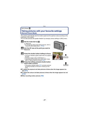 Page 49- 49 -
Basic
[REC] Mode: ·
Taking pictures with your favourite settings 
(Normal Picture Mode)
The camera automatically sets the shutter speed and the aperture value according to the 
brightness of the subject.
You can take pictures with greater freedom by changing various settings in [REC] menu.
∫ To adjust the exposure and take pictures at times when the image appears too 
dark  (P70)
∫ To adjust the colours and take pictures at times when the image appears too red 
(P110)
∫ When recording motion...