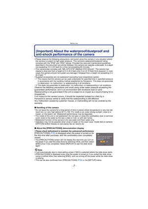 Page 7- 7 -
Before Use
Before Use(Important) About the waterproof/dustproof and 
anti-shock performance of the camera
•Please observe the following precautions, and avoid using this camera in any situation where 
the camera is subject to high water pressure. This camera’s waterproof/dustproof rating 
complies with the “IPX8” and “IP6X” ratings. Provided the care and maintenance guidelines 
described in this document are strictly followed, this camera can operate underwater, to a depth 
not exceeding 10 m (33...