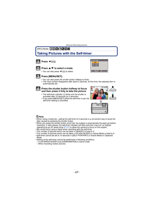 Page 69- 69 -
Advanced (Recording pictures)
[REC] Mode: ñ· ¿¨
Taking Pictures with the Self-timer
Note
•When using a tripod etc., setting the self-timer to 2 seconds is a convenient way to avoid the 
jitter caused by pressing the shutter button.
•When you press the shutter button once fully, the subject is automatically focused just before 
recording. In dark places, the self-timer in dicator will blink and then may turn on brightly 
operating as an AF assist lamp  (P121) to allow the camera to focus on the...