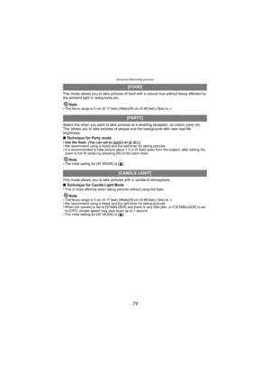 Page 79- 79 -
Advanced (Recording pictures)
This mode allows you to take pictures of food with a natural hue without being affected by 
the ambient light in restaurants etc.
Note
•
The focus range is 5 cm (0.17 feet) (Wide)/30 cm (0.99 feet) (Tele) to  ¶.
Select this when you want to take pictures at a wedding reception, an indoor party etc. 
This allows you to take pictures of people and the background with near real-life 
brightness.
∫ Technique for Party mode
•
Use the flash. (You can set to [ ‹] or [Š].)•We...